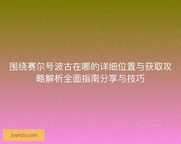 围绕赛尔号波古在哪的详细位置与获取攻略解析全面指南分享与技巧