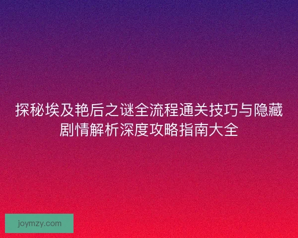 探秘埃及艳后之谜全流程通关技巧与隐藏剧情解析深度攻略指南大全