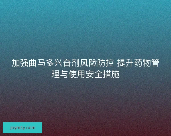 加强曲马多兴奋剂风险防控 提升药物管理与使用安全措施