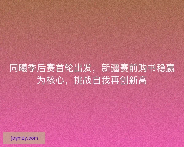 同曦季后赛首轮出发，新疆赛前购书稳赢为核心，挑战自我再创新高