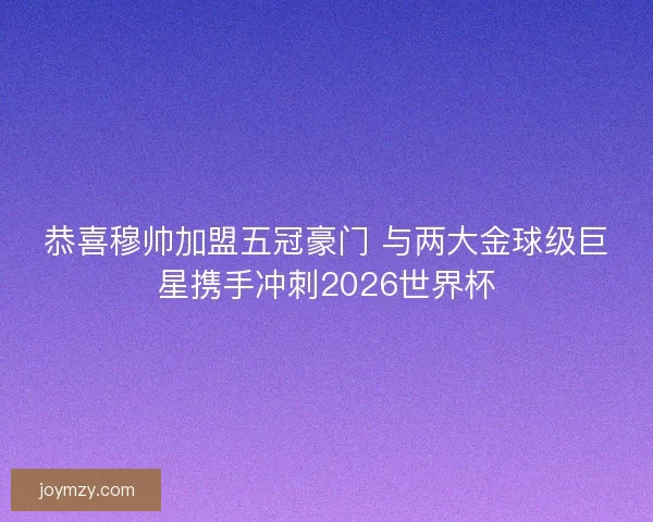 恭喜穆帅加盟五冠豪门 与两大金球级巨星携手冲刺2026世界杯