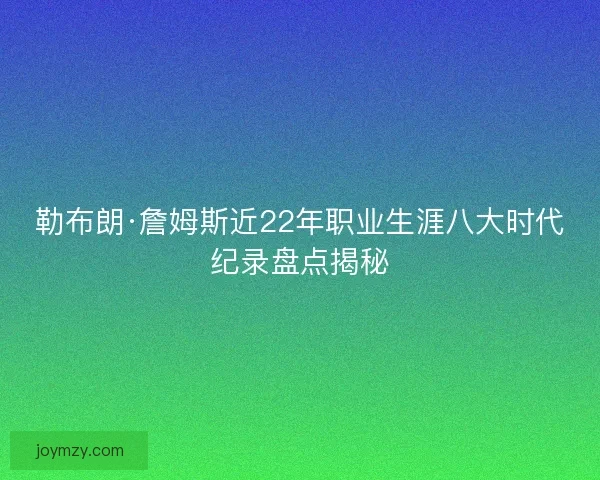 勒布朗·詹姆斯近22年职业生涯八大时代纪录盘点揭秘 勒布朗·詹姆斯近22年职业生涯八大时代纪录盘点揭秘