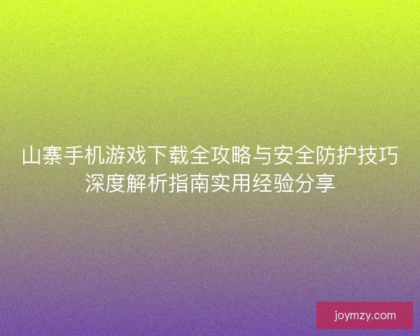 山寨手机游戏下载全攻略与安全防护技巧深度解析指南实用经验分享
