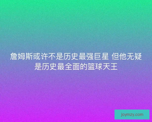 詹姆斯或许不是历史最强巨星 但他无疑是历史最全面的篮球天王