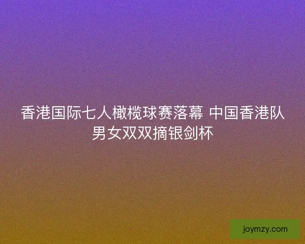 香港国际七人橄榄球赛落幕 中国香港队男女双双摘银剑杯 香港国际七人橄榄球赛落幕 中国香港队男女双双摘银剑杯