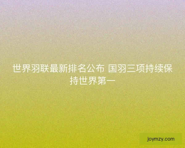 世界羽联最新排名公布 国羽三项持续保持世界第一