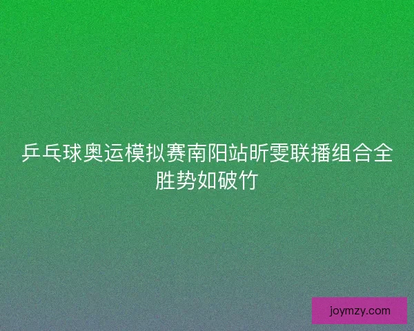 乒乓球奥运模拟赛南阳站昕雯联播组合全胜势如破竹