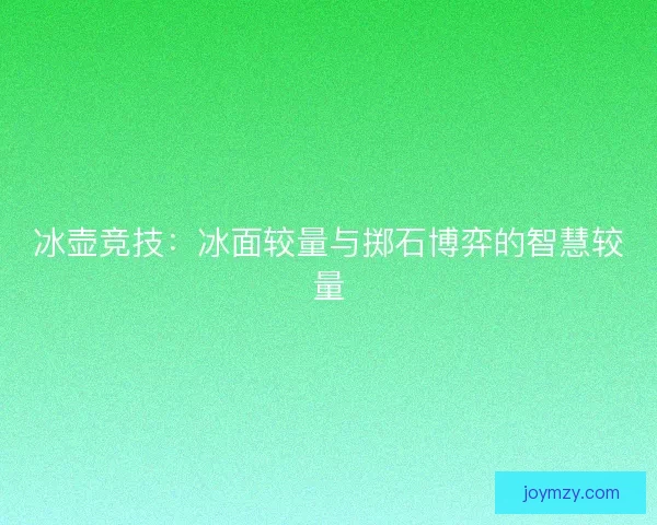 冰壶竞技:冰面较量与掷石博弈的智慧较量 冰壶竞技:冰面较量与掷石博弈的智慧较量