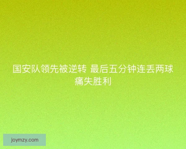 国安队领先被逆转 最后五分钟连丢两球痛失胜利