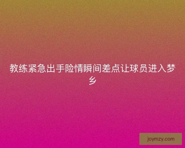 教练紧急出手险情瞬间差点让球员进入梦乡 教练紧急出手险情瞬间差点让球员进入梦乡