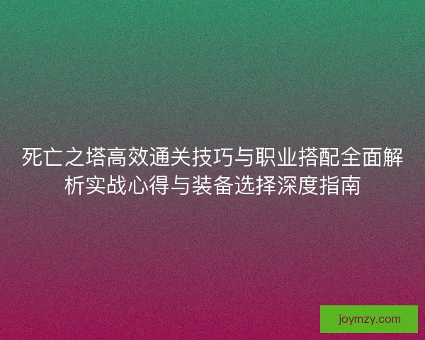 死亡之塔高效通关技巧与职业搭配全面解析实战心得与装备选择深度指南