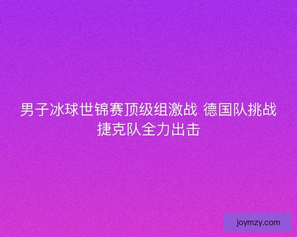 男子冰球世锦赛顶级组激战 德国队挑战捷克队全力出击 男子冰球世锦赛顶级组激战 德国队挑战捷克队全力出击