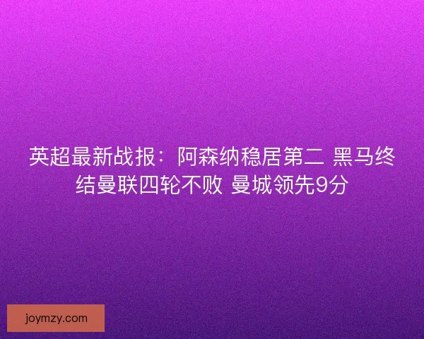 英超最新战报：阿森纳稳居第二 黑马终结曼联四轮不败 曼城领先9分