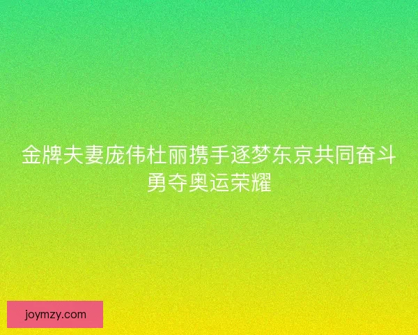 金牌夫妻庞伟杜丽携手逐梦东京共同奋斗勇夺奥运荣耀 金牌夫妻庞伟杜丽携手逐梦东京共同奋斗勇夺奥运荣耀