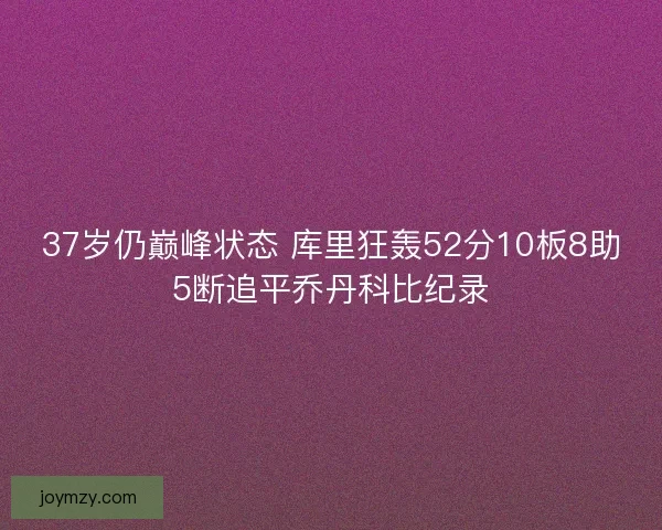 37岁仍巅峰状态 库里狂轰52分10板8助5断追平乔丹科比纪录 37岁仍巅峰状态 库里狂轰52分10板8助5断追平乔丹科比纪录