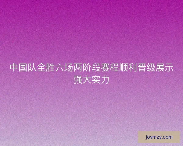 中国队全胜六场两阶段赛程顺利晋级展示强大实力