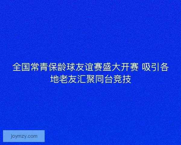 全国常青保龄球友谊赛盛大开赛 吸引各地老友汇聚同台竞技