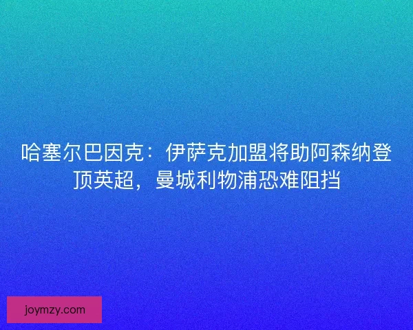 哈塞尔巴因克：伊萨克加盟将助阿森纳登顶英超，曼城利物浦恐难阻挡