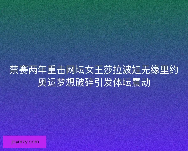 禁赛两年重击网坛女王莎拉波娃无缘里约奥运梦想破碎引发体坛震动