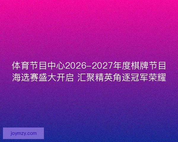 体育节目中心2026-2027年度棋牌节目海选赛盛大开启 汇聚精英角逐冠军荣耀