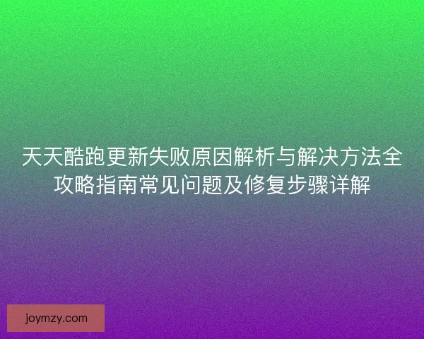 天天酷跑更新失败原因解析与解决方法全攻略指南常见问题及修复步骤详解