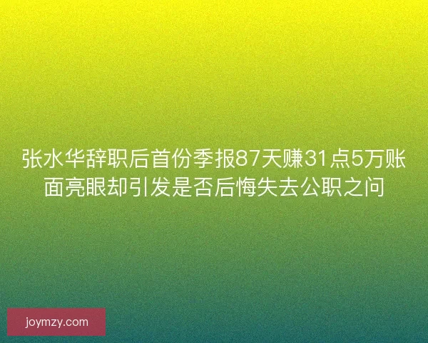 张水华辞职后首份季报87天赚31点5万账面亮眼却引发是否后悔失去公职之问