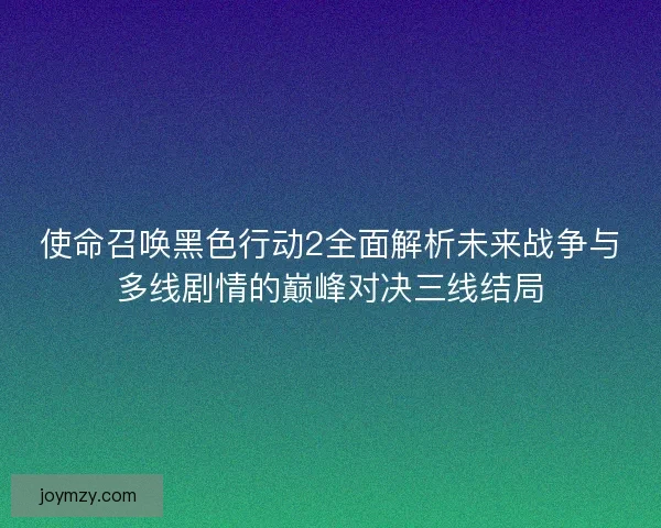 使命召唤黑色行动2全面解析未来战争与多线剧情的巅峰对决三线结局