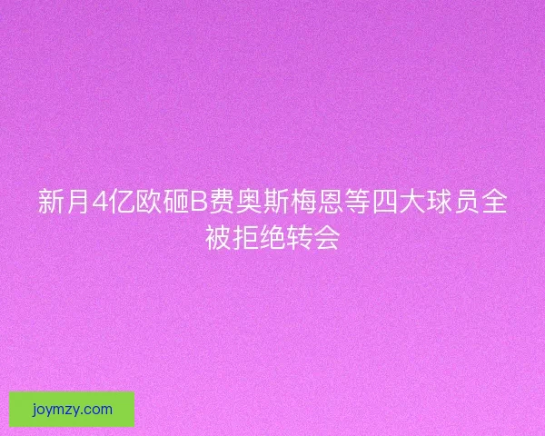 新月4亿欧砸B费奥斯梅恩等四大球员全被拒绝转会