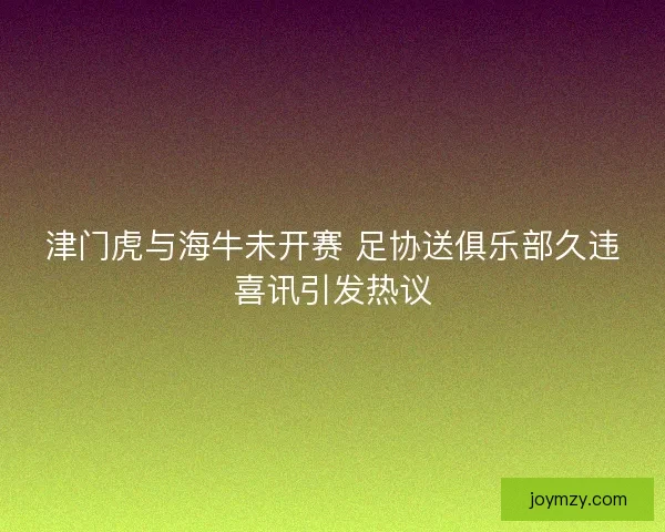 津门虎与海牛未开赛 足协送俱乐部久违喜讯引发热议