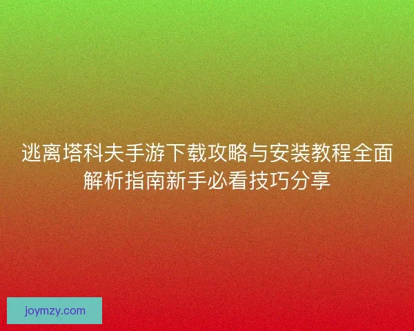 逃离塔科夫手游下载攻略与安装教程全面解析指南新手必看技巧分享