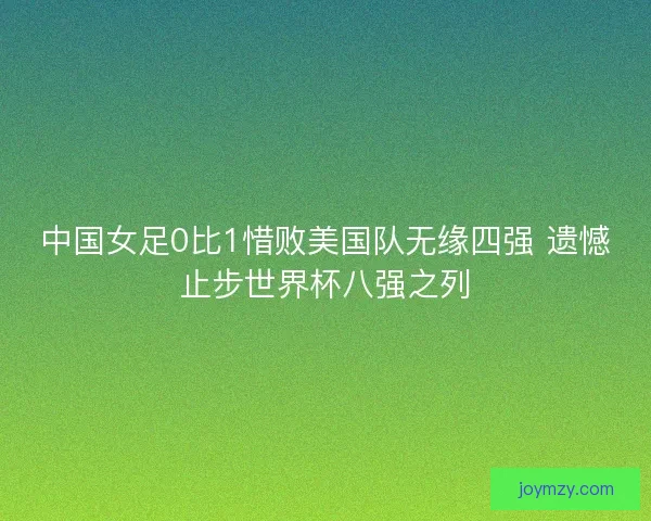 中国女足0比1惜败美国队无缘四强 遗憾止步世界杯八强之列