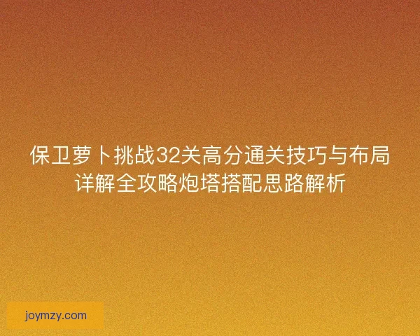 保卫萝卜挑战32关高分通关技巧与布局详解全攻略炮塔搭配思路解析