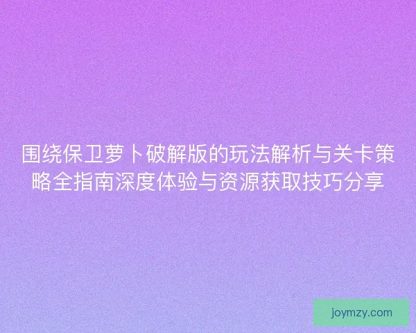 围绕保卫萝卜破解版的玩法解析与关卡策略全指南深度体验与资源获取技巧分享 围绕保卫萝卜破解版的玩法解析与关卡策略全指南深度体验与资源获取技巧分享