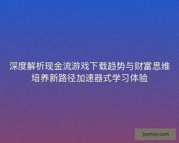 深度解析现金流游戏下载趋势与财富思维培养新路径加速器式学习体验