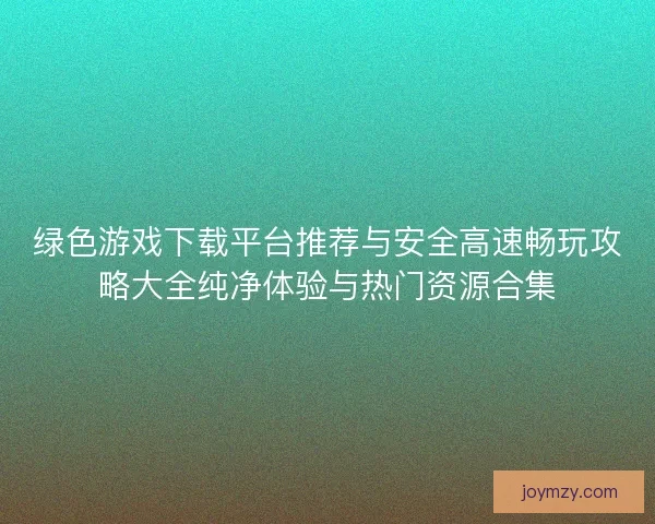 绿色游戏下载平台推荐与安全高速畅玩攻略大全纯净体验与热门资源合集 绿色游戏下载平台推荐与安全高速畅玩攻略大全纯净体验与热门资源合集