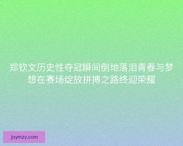 郑钦文历史性夺冠瞬间倒地落泪青春与梦想在赛场绽放拼搏之路终迎荣耀