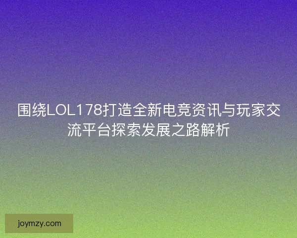 围绕LOL178打造全新电竞资讯与玩家交流平台探索发展之路解析