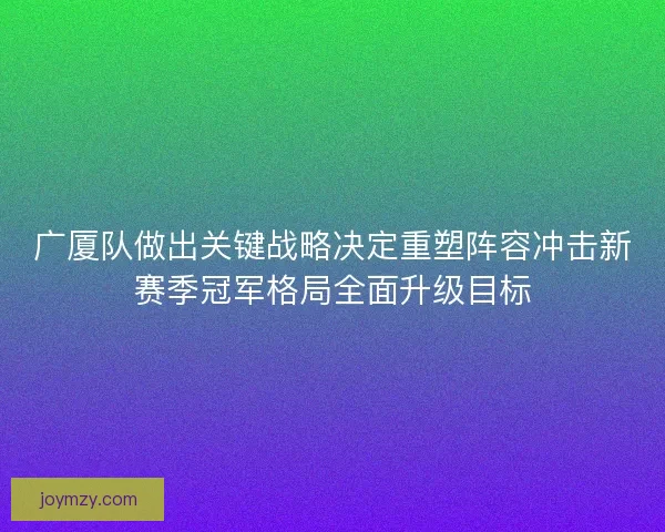 广厦队做出关键战略决定重塑阵容冲击新赛季冠军格局全面升级目标