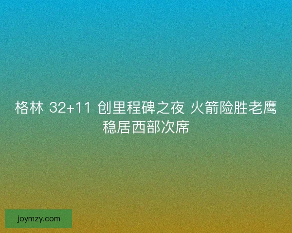 格林 32+11 创里程碑之夜 火箭险胜老鹰稳居西部次席