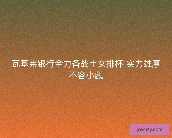 瓦基弗银行全力备战土女排杯 实力雄厚不容小觑