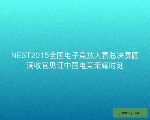 NEST2015全国电子竞技大赛总决赛圆满收官见证中国电竞荣耀时刻 NEST2015全国电子竞技大赛总决赛圆满收官见证中国电竞荣耀时刻