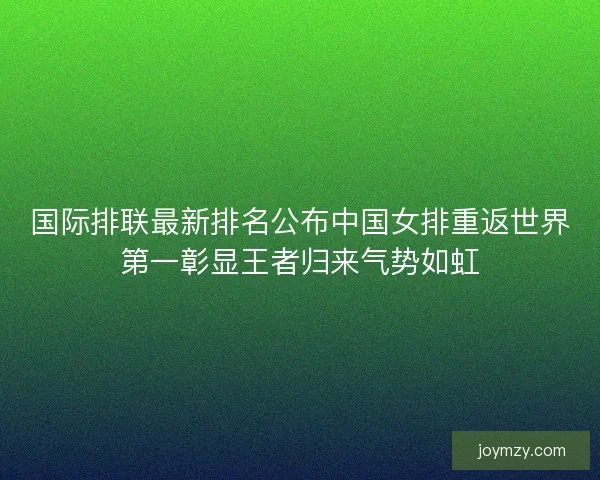 国际排联最新排名公布中国女排重返世界第一彰显王者归来气势如虹 国际排联最新排名公布中国女排重返世界第一彰显王者归来气势如虹